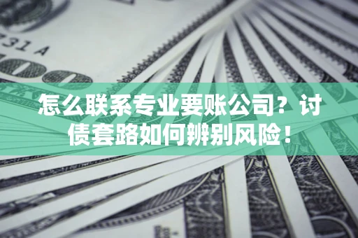 济南怎么联系专业要账公司？讨债套路如何辨别风险！
