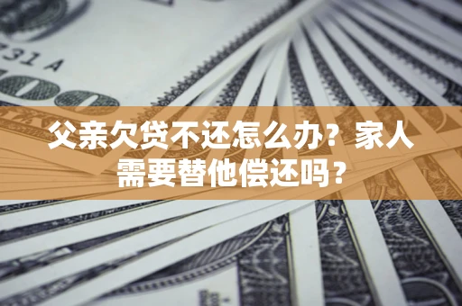 济南父亲欠贷不还怎么办？家人需要替他偿还吗？