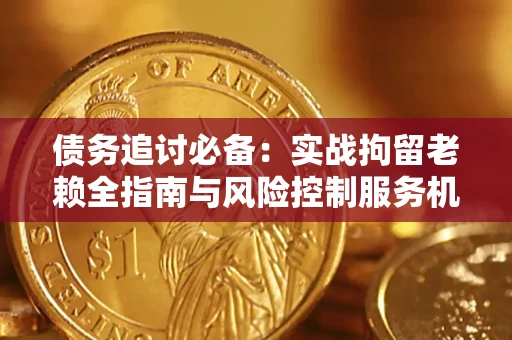 济南债务追讨必备：实战拘留老赖全指南与风险控制服务机构推荐