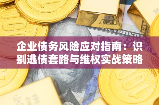 济南企业债务风险应对指南：识别逃债套路与维权实战策略