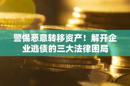 济南警惕恶意转移资产！解开企业逃债的三大法律困局