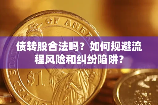 济南债转股合法吗？如何规避流程风险和纠纷陷阱？