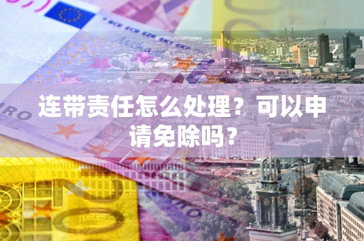 济南连带责任怎么处理？可以申请免除吗？