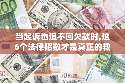 济南当起诉也追不回欠款时,这6个法律招数才是真正的救命稻草