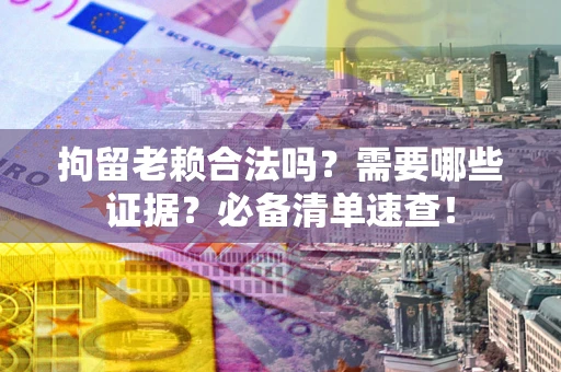 济南拘留老赖合法吗？需要哪些证据？必备清单速查！