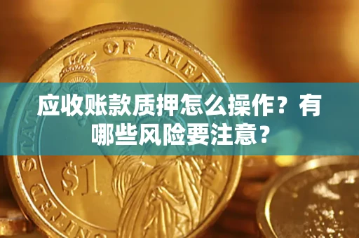 济南应收账款质押怎么操作？有哪些风险要注意？