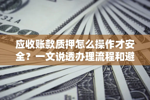 济南应收账款质押怎么操作才安全？一文说透办理流程和避险绝招